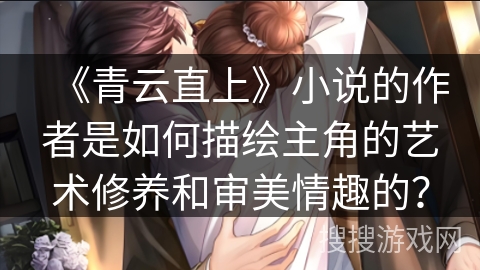 《青云直上》小说的作者是如何描绘主角的艺术修养和审美情趣的？