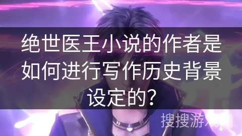 绝世医王小说的作者是如何进行写作历史背景设定的？