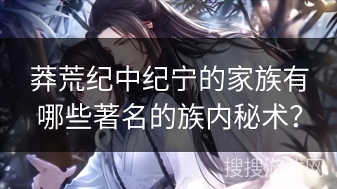 莽荒纪中纪宁的家族有哪些著名的族内秘术? 莽荒纪中纪宁的家族有哪些著名的族内秘术?