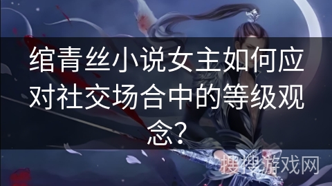 绾青丝小说女主如何应对社交场合中的等级观念？