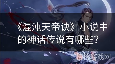 《混沌天帝诀》小说中的神话传说有哪些？