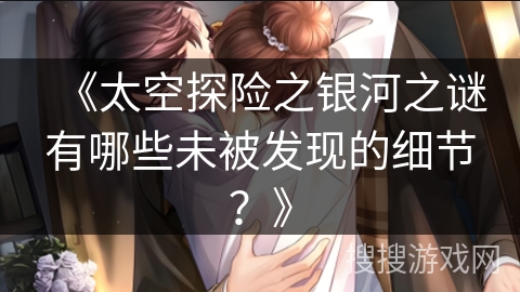 《太空探险之银河之谜有哪些未被发现的细节?》 《太空探险之银河之谜有哪些未被发现的细节?》