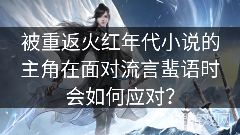 被重返火红年代小说的主角在面对流言蜚语时会如何应对? 被重返火红年代小说的主角在面对流言蜚语时会如何应对?