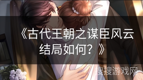 《古代王朝之谋臣风云结局如何？》
