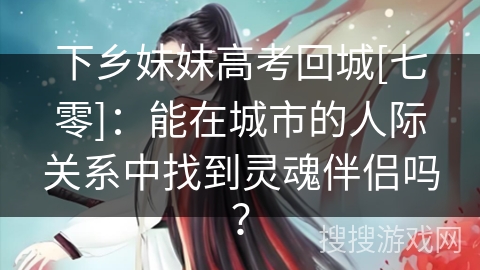 下乡妹妹高考回城[七零]：能在城市的人际关系中找到灵魂伴侣吗？