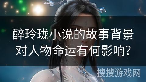 醉玲珑小说的故事背景对人物命运有何影响? 醉玲珑小说的故事背景对人物命运有何影响?