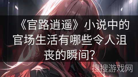 《官路逍遥》小说中的官场生活有哪些令人沮丧的瞬间？