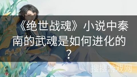 《绝世战魂》小说中秦南的武魂是如何进化的? 《绝世战魂》小说中秦南的武魂是如何进化的?