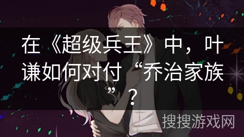 在《超级兵王》中，叶谦如何对付“乔治家族”？