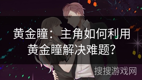 黄金瞳：主角如何利用黄金瞳解决难题？