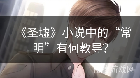 《圣墟》小说中的“常明”有何教导？