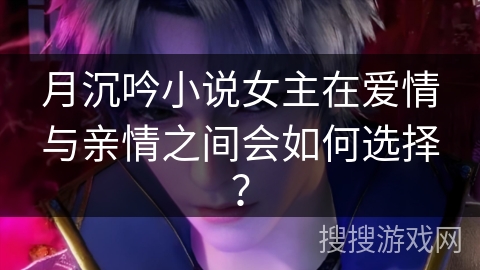 月沉吟小说女主在爱情与亲情之间会如何选择？