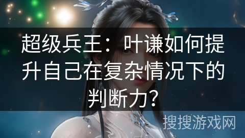 超级兵王：叶谦如何提升自己在复杂情况下的判断力？