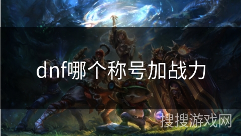 dnf哪个称号加战力