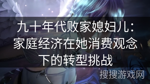 九十年代败家媳妇儿：家庭经济在她消费观念下的转型挑战