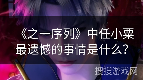 《之一序列》中任小粟最遗憾的事情是什么? 《之一序列》中任小粟最遗憾的事情是什么?