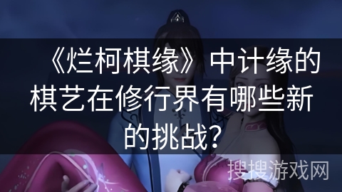 《烂柯棋缘》中计缘的棋艺在修行界有哪些新的挑战？