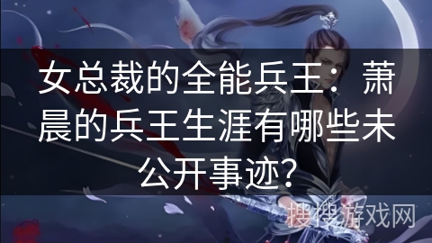 女总裁的全能兵王：萧晨的兵王生涯有哪些未公开事迹？