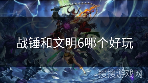 战锤和文明6哪个好玩 战锤和文明6哪个好玩