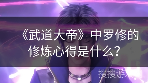 《武道大帝》中罗修的修炼心得是什么? 《武道大帝》中罗修的修炼心得是什么?
