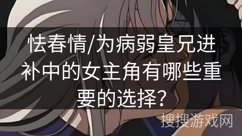 怯春情/为病弱皇兄进补中的女主角有哪些重要的选择? 怯春情/为病弱皇兄进补中的女主角有哪些重要的选择?