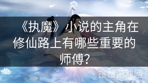 《执魔》小说的主角在修仙路上有哪些重要的师傅？