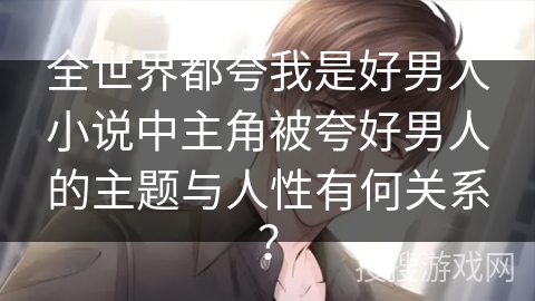 全世界都夸我是好男人小说中主角被夸好男人的主题与人性有何关系? 全世界都夸我是好男人小说中主角被夸好男人的主题与人性有何关系?