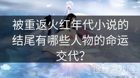 被重返火红年代小说的结尾有哪些人物的命运交代？