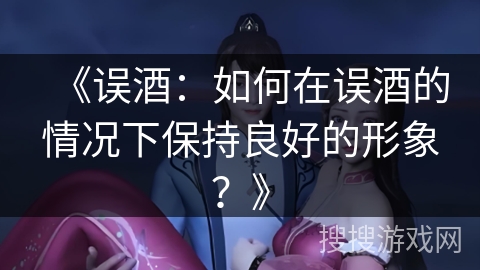 《误酒：如何在误酒的情况下保持良好的形象？》