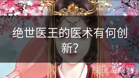 绝世医王的医术有何创新？