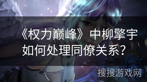 《权力巅峰》中柳擎宇如何处理同僚关系？