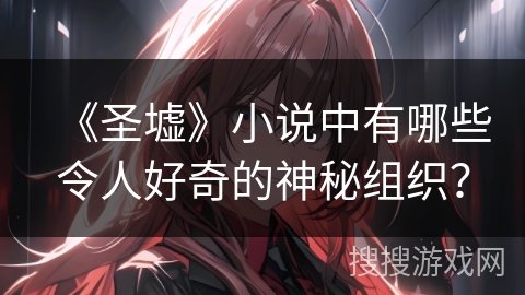 《圣墟》小说中有哪些令人好奇的神秘组织？