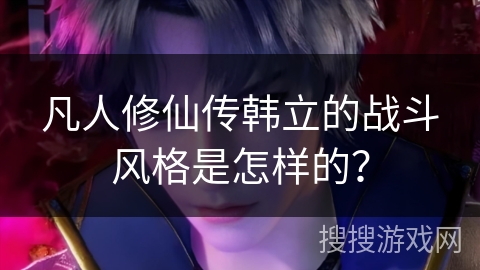 凡人修仙传韩立的战斗风格是怎样的？