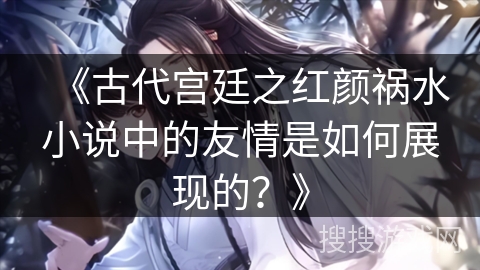 《古代宫廷之红颜祸水小说中的友情是如何展现的？》