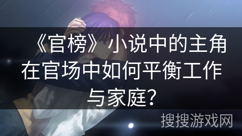 《官榜》小说中的主角在官场中如何平衡工作与家庭？