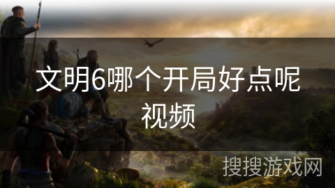 文明6哪个开局好点呢视频