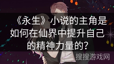 《永生》小说的主角是如何在仙界中提升自己的精神力量的？