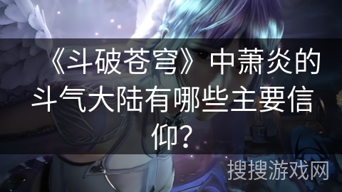 《斗破苍穹》中萧炎的斗气大陆有哪些主要信仰？
