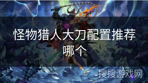 怪物猎人大刀配置推荐哪个