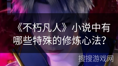 《不朽凡人》小说中有哪些特殊的修炼心法？