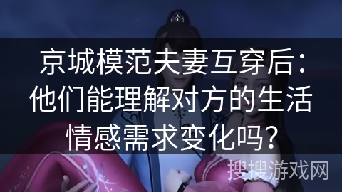 京城模范夫妻互穿后：他们能理解对方的生活情感需求变化吗？