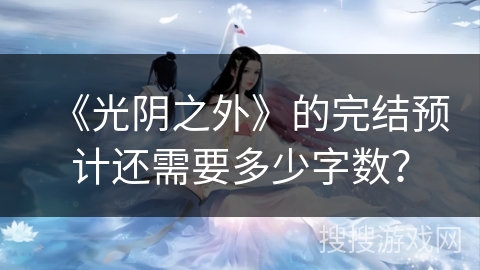 《光阴之外》的完结预计还需要多少字数？