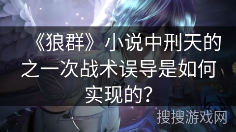 《狼群》小说中刑天的之一次战术误导是如何实现的？