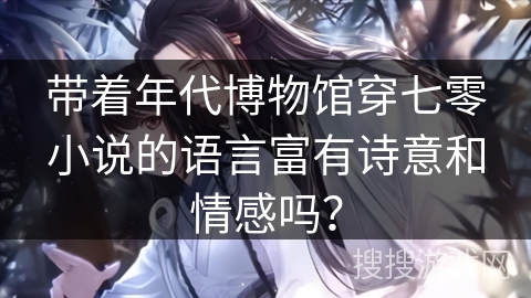 带着年代博物馆穿七零小说的语言富有诗意和情感吗？