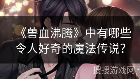 《兽血沸腾》中有哪些令人好奇的魔法传说？