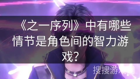 《之一序列》中有哪些情节是角色间的智力游戏？