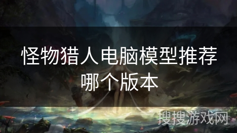 怪物猎人电脑模型推荐哪个版本