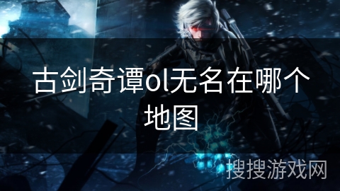 古剑奇谭ol无名在哪个地图