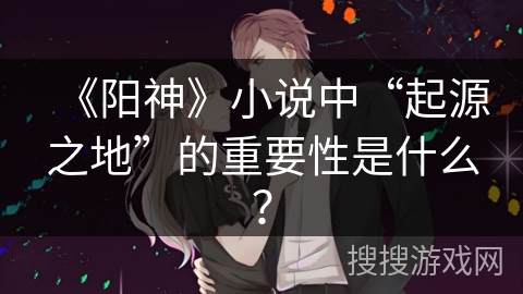《阳神》小说中“起源之地”的重要性是什么？
