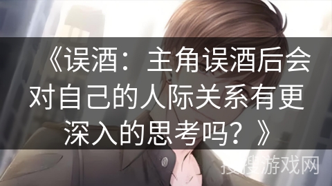 《误酒：主角误酒后会对自己的人际关系有更深入的思考吗？》